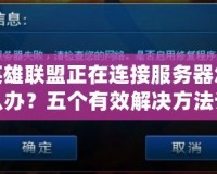 英雄聯(lián)盟正在連接服務(wù)器怎么辦？五個(gè)有效解決方法讓你輕松暢玩