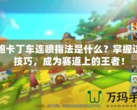 跑跑卡丁車連噴指法是什么？掌握這些技巧，成為賽道上的王者！