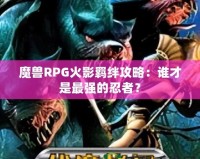 魔獸RPG火影羈絆攻略：誰才是最強的忍者？