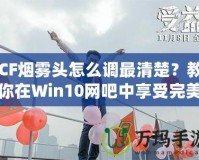 CF煙霧頭怎么調最清楚？教你在Win10網(wǎng)吧中享受完美游戲體驗！