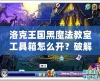 洛克王國黑魔法教室工具箱怎么開？破解秘笈全解析！