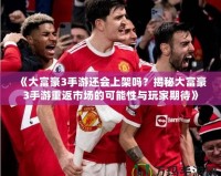 《大富豪3手游還會(huì)上架嗎？揭秘大富豪3手游重返市場(chǎng)的可能性與玩家期待》