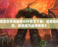 《魔獸世界英雄榜APP官方下載：探索巔峰競(jìng)技，助你成為戰(zhàn)場(chǎng)傳奇》