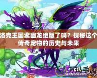 洛克王國(guó)紫幽龍絕版了嗎？探秘這個(gè)傳奇寵物的歷史與未來(lái)