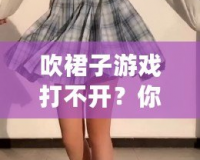 吹裙子游戲打不開(kāi)？你需要知道的幾個(gè)小技巧，快速解決問(wèn)題！