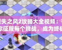 迷失之風(fēng)2攻略大全視頻：帶你征服每個挑戰(zhàn)，成為終極冒險家