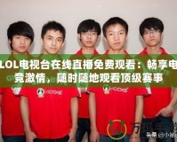 LOL電視臺在線直播免費(fèi)觀看：暢享電競激情，隨時(shí)隨地觀看頂級賽事