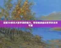 探索3D單機大型手游的魅力，帶你暢游虛擬世界的無窮可能