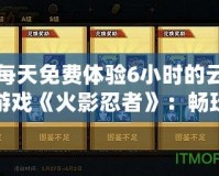 每天免費(fèi)體驗(yàn)6小時(shí)的云游戲《火影忍者》：暢玩忍者世界，不用下載，隨時(shí)開戰(zhàn)！