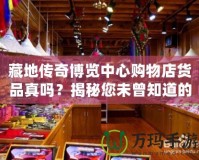 藏地傳奇博覽中心購(gòu)物店貨品真嗎？揭秘您未曾知道的購(gòu)物真相
