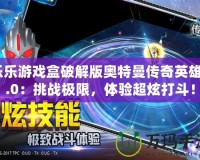 樂(lè)樂(lè)游戲盒破解版奧特曼傳奇英雄3.0：挑戰(zhàn)極限，體驗(yàn)超炫打斗！