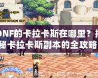DNF的卡拉卡斯在哪里？揭秘卡拉卡斯副本的全攻略！