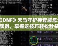 《DNF》天馬守護(hù)神套裝怎么獲得，掌握這技巧輕松秒殺對(duì)手！