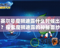 賽爾號魔獅迪露什么時候出？探索魔獅迪露的神秘面紗