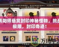 陰陽師懸賞封印神秘怪物，挑戰(zhàn)極限，封印奇跡！