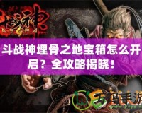 斗戰(zhàn)神埋骨之地寶箱怎么開啟？全攻略揭曉！
