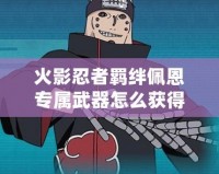 火影忍者羈絆佩恩專屬武器怎么獲得？深度解析與玩法技巧