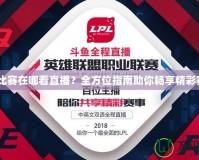 LPL比賽在哪看直播？全方位指南助你暢享精彩賽事！