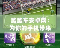 跑跑車安卓網(wǎng)：為你的手機(jī)帶來無限可能，暢享手游新世界！