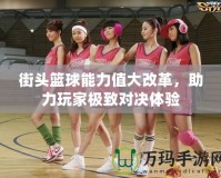 街頭籃球能力值大改革，助力玩家極致對決體驗(yàn)