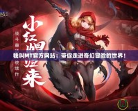 我叫MT官方網(wǎng)站：帶你走進(jìn)奇幻冒險(xiǎn)的世界！