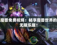 魔獸免費(fèi)視頻：暢享魔獸世界的無限樂趣！