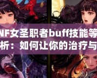DNF女圣職者buff技能等級(jí)解析：如何讓你的治療與輔助更強(qiáng)大？