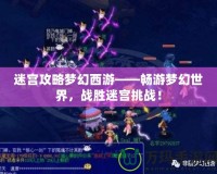 迷宮攻略夢幻西游——暢游夢幻世界，戰(zhàn)勝迷宮挑戰(zhàn)！