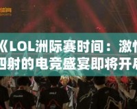 《LOL洲際賽時(shí)間：激情四射的電競(jìng)盛宴即將開(kāi)啟！》