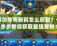 賽爾號(hào)克斯莉怎么獲取？一步步教你獲取最強(qiáng)寵物！