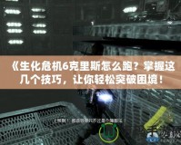 《生化危機6克里斯怎么跑？掌握這幾個技巧，讓你輕松突破困境！