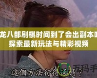 天龍八部刷棋時(shí)間到了會(huì)出副本嗎？探索最新玩法與精彩視頻