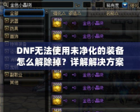 DNF無法使用未凈化的裝備怎么解除掉？詳解解決方案！