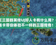 《三國群英傳UJ好人卡有什么用？一張卡帶你體驗(yàn)不一樣的三國傳奇！》