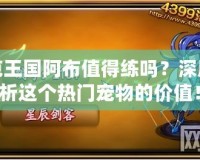 洛克王國(guó)阿布值得練嗎？深度解析這個(gè)熱門寵物的價(jià)值！