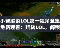 小智解說LOL第一視角全集免費(fèi)觀看：玩轉(zhuǎn)LOL，解鎖頂級游戲體驗(yàn)
