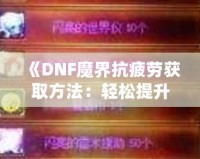 《DNF魔界抗疲勞獲取方法：輕松提升游戲體驗，盡享魔界挑戰(zhàn)！》