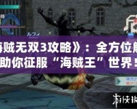 《海賊無雙3攻略》：全方位解析，助你征服“海賊王”世界！