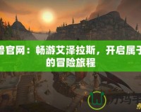 魔獸官網：暢游艾澤拉斯，開啟屬于你的冒險旅程