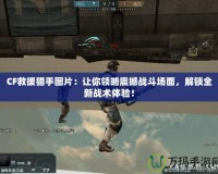 CF救援獵手圖片：讓你領(lǐng)略震撼戰(zhàn)斗場面，解鎖全新戰(zhàn)術(shù)體驗(yàn)！