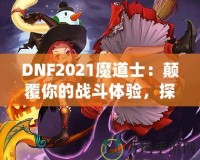 DNF2021魔道士：顛覆你的戰(zhàn)斗體驗(yàn)，探索最強(qiáng)魔法的力量