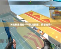 CF跳跳樂(lè)踏空——挑戰(zhàn)極限，勇攀高峰！