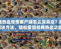 下載熱血傳奇客戶端怎么沒反應(yīng)？揭秘解決方法，輕松重回經(jīng)典熱血之戰(zhàn)！