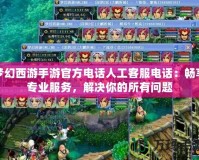 夢幻西游手游官方電話人工客服電話：暢享專業(yè)服務(wù)，解決你的所有問題