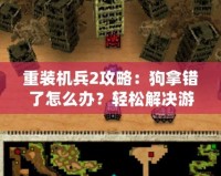 重裝機(jī)兵2攻略：狗拿錯了怎么辦？輕松解決游戲中的煩惱！