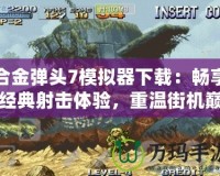 合金彈頭7模擬器下載：暢享經(jīng)典射擊體驗，重溫街機(jī)巔峰