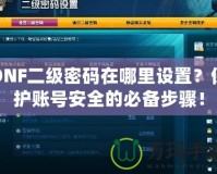 DNF二級(jí)密碼在哪里設(shè)置？保護(hù)賬號(hào)安全的必備步驟！
