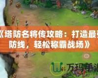 《塔防名將傳攻略：打造最強(qiáng)防線，輕松稱霸戰(zhàn)場(chǎng)》