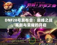 DNF28號(hào)發(fā)布會(huì)：巔峰之戰(zhàn)，革新與榮耀的開(kāi)啟