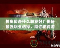 神鬼傳奇什么職業(yè)好？揭秘最強(qiáng)職業(yè)選擇，助你馳騁游戲世界！